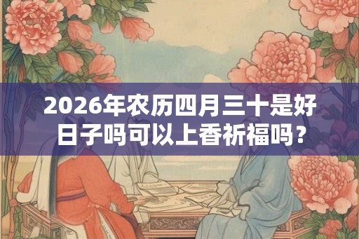 2026年农历四月三十是好日子吗可以上香祈福吗? 2026年农历四月三十是好日子吗可以上香祈福吗?
