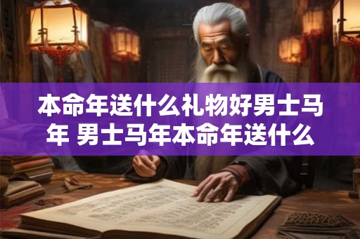 本命年送什么礼物好男士马年 男士马年本命年送什么礼物