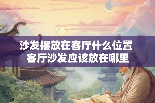 沙发摆放在客厅什么位置 客厅沙发应该放在哪里