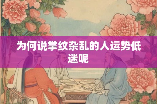 为何说掌纹杂乱的人运势低迷呢 为何说掌纹杂乱的人运势低迷呢