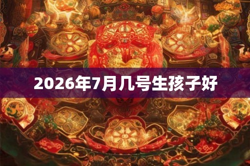 2026年7月几号生孩子好
