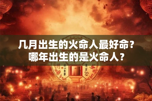 几月出生的火命人最好命？哪年出生的是火命人？
