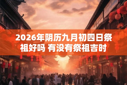 2026年阴历九月初四日祭祖好吗 有没有祭祖吉时 2026年阴历九月初四日祭祖好吗 有没有祭祖吉时