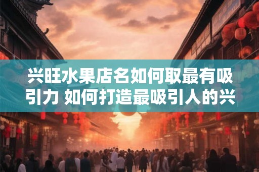 兴旺水果店名如何取最有吸引力 如何打造最吸引人的兴旺水果店名