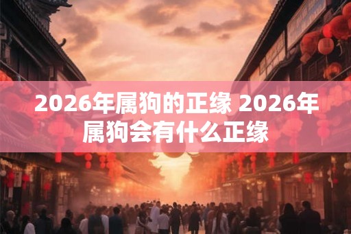 2026年属狗的正缘 2026年属狗会有什么正缘