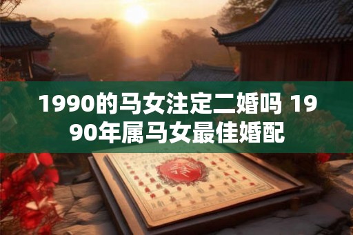 1990的马女注定二婚吗 1990年属马女最佳婚配