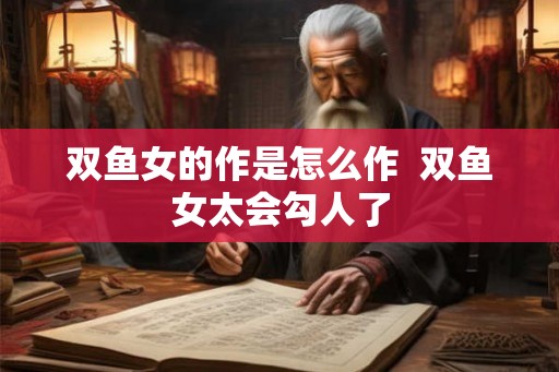 双鱼女的作是怎么作  双鱼女太会勾人了