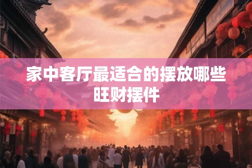 家中客厅最适合的摆放哪些旺财摆件