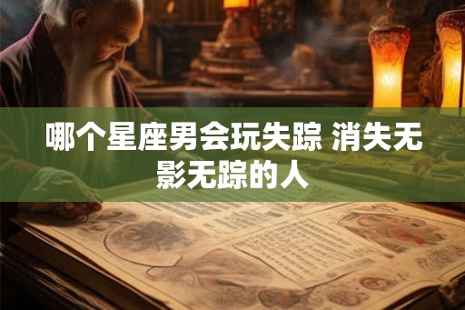 哪个星座男会玩失踪 消失无影无踪的人