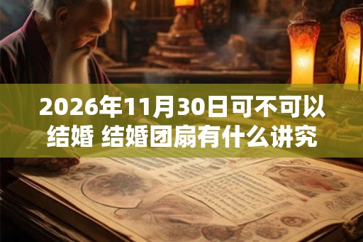 2026年11月30日可不可以结婚 结婚团扇有什么讲究吗 2026年11月30日可不可以结婚 结婚团扇有什么讲究吗