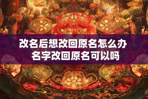 改名后想改回原名怎么办  名字改回原名可以吗