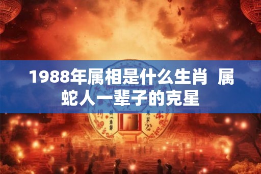 1988年属相是什么生肖  属蛇人一辈子的克星