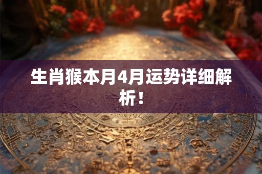 生肖猴本月4月运势详细解析！