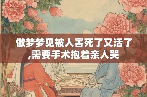 做梦梦见被人害死了又活了,需要手术抱着亲人哭