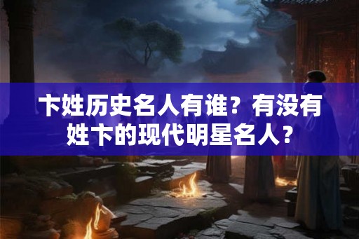 卞姓历史名人有谁？有没有姓卞的现代明星名人？