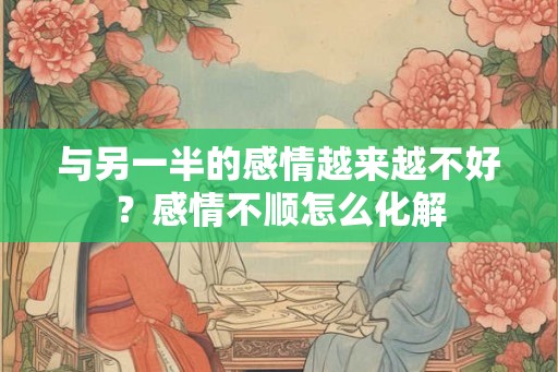 与另一半的感情越来越不好？感情不顺怎么化解
