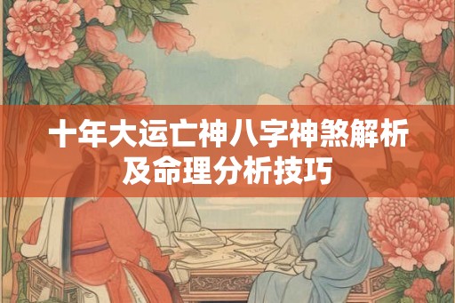 十年大运亡神八字神煞解析及命理分析技巧