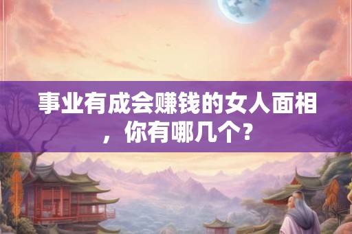 事业有成会赚钱的女人面相，你有哪几个？