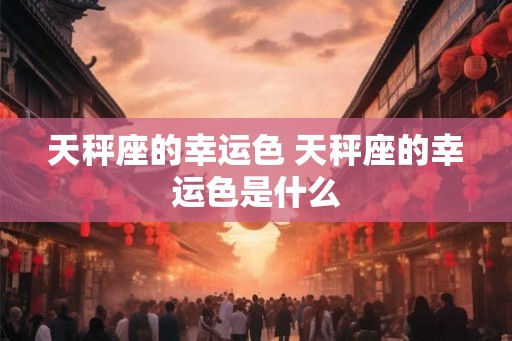 天秤座的幸运色 天秤座的幸运色是什么 天秤座的幸运色 天秤座的幸运色是什么