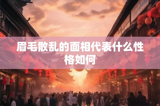 眉毛散乱的面相代表什么性格如何 眉毛散乱的面相代表什么性格如何
