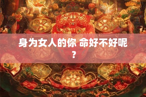 身为女人的你 命好不好呢？