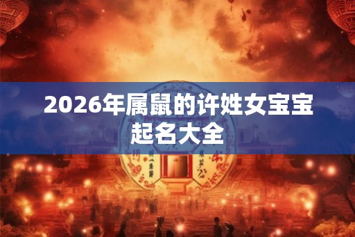 2026年属鼠的许姓女宝宝起名大全 2026年属鼠的许姓女宝宝起名大全