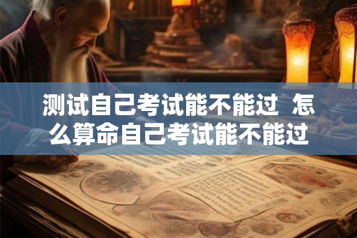 测试自己考试能不能过  怎么算命自己考试能不能过