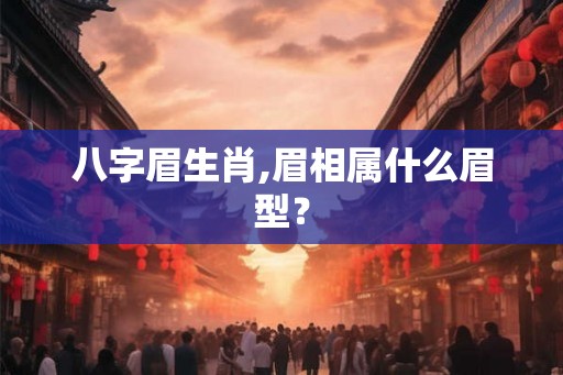 八字眉生肖,眉相属什么眉型？