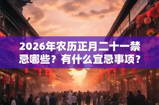 2026年农历正月二十一禁忌哪些？有什么宜忌事项？