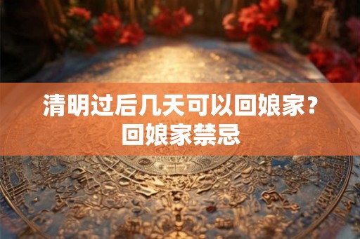 清明过后几天可以回娘家?回娘家禁忌 清明过后几天可以回娘家?回娘家禁忌