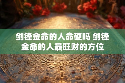 剑锋金命的人命硬吗 剑锋金命的人最旺财的方位