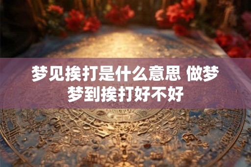 梦见挨打是什么意思 做梦梦到挨打好不好