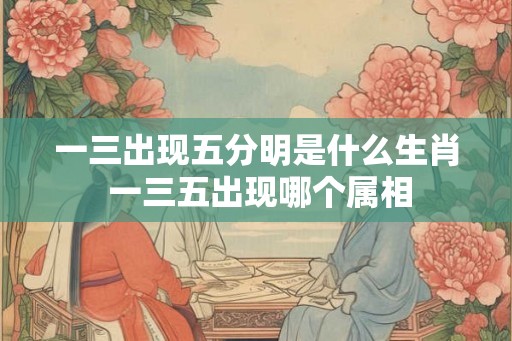 一三出现五分明是什么生肖 一三五出现哪个属相