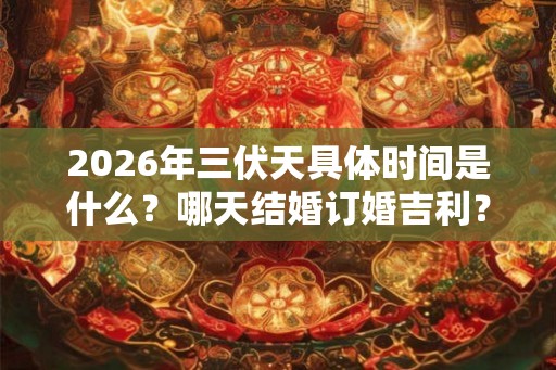 2026年三伏天具体时间是什么？哪天结婚订婚吉利？