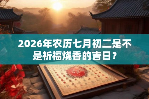 2026年农历七月初二是不是祈福烧香的吉日？