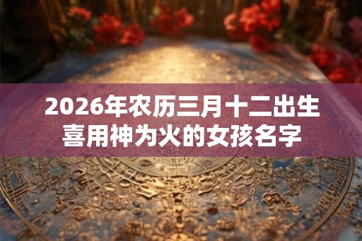 2026年农历三月十二出生喜用神为火的女孩名字