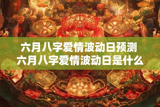 六月八字爱情波动日预测 六月八字爱情波动日是什么