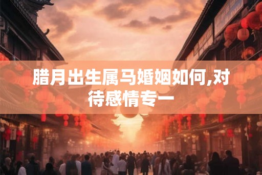腊月出生属马婚姻如何,对待感情专一