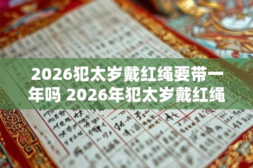 2026犯太岁戴红绳要带一年吗 2026年犯太岁戴红绳有什么禁忌 2026犯太岁戴红绳要带一年吗 2026年犯太岁戴红绳有什么禁忌