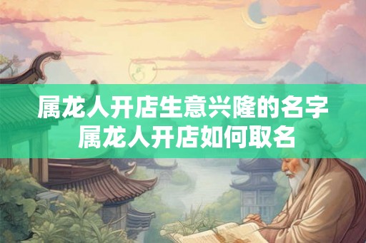 属龙人开店生意兴隆的名字 属龙人开店如何取名 属龙人开店生意兴隆的名字 属龙人开店如何取名