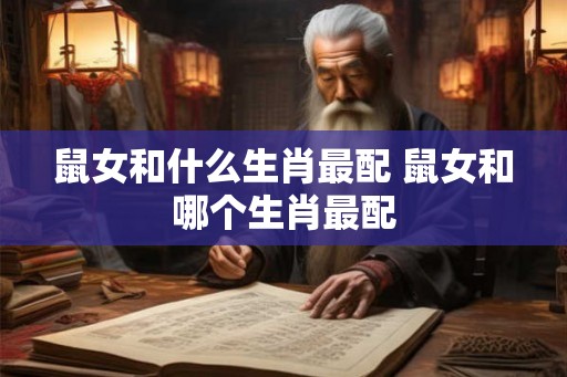 鼠女和什么生肖最配 鼠女和哪个生肖最配