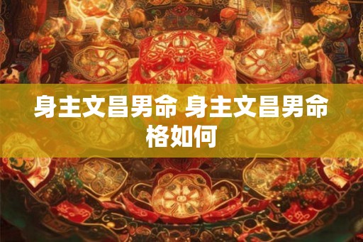 身主文昌男命 身主文昌男命格如何