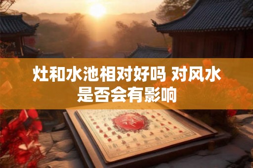 灶和水池相对好吗 对风水是否会有影响