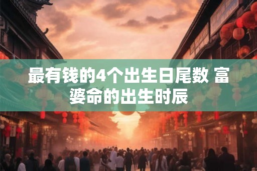 最有钱的4个出生日尾数 富婆命的出生时辰