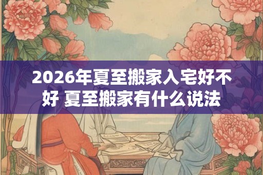 2026年夏至搬家入宅好不好 夏至搬家有什么说法