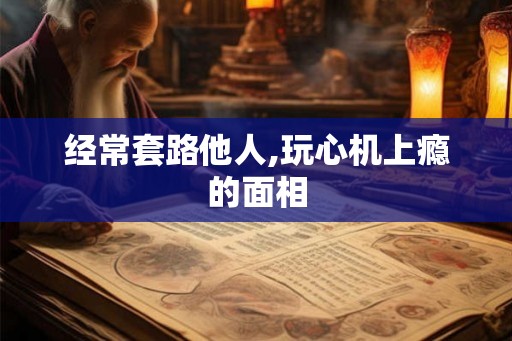 经常套路他人,玩心机上瘾的面相