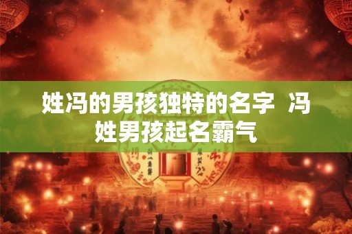 姓冯的男孩独特的名字  冯姓男孩起名霸气