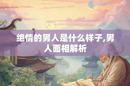 绝情的男人是什么样子,男人面相解析