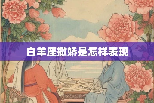白羊座撒娇是怎样表现