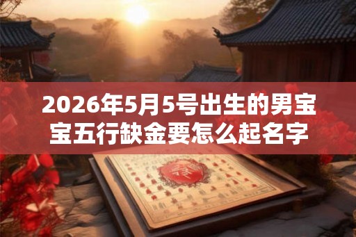 2026年5月5号出生的男宝宝五行缺金要怎么起名字